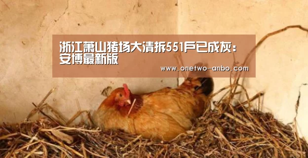 浙江萧山猪场大清拆551户已成灰:安博最新版(图1) 安博最新版